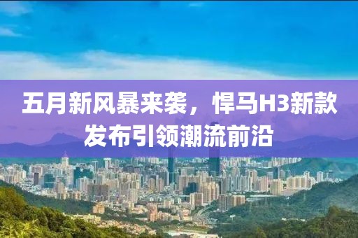 五月新风暴来袭，悍马H3新款发布引领潮流前沿