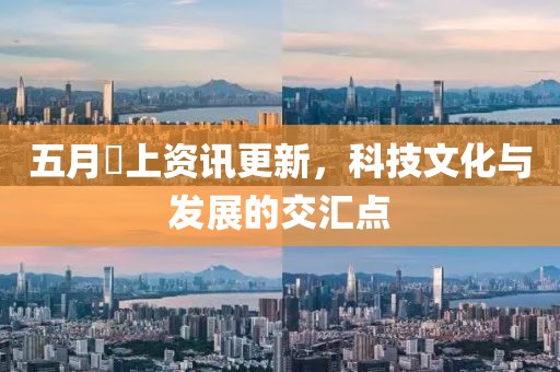五月樋上资讯更新，科技文化与发展的交汇点
