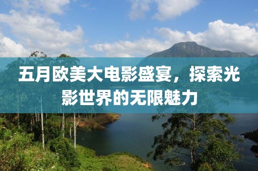 五月欧美大电影盛宴，探索光影世界的无限魅力