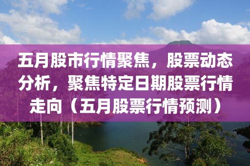 五月股市行情聚焦，股票动态分析，聚焦特定日期股票行情走向（五月股票行情预测）