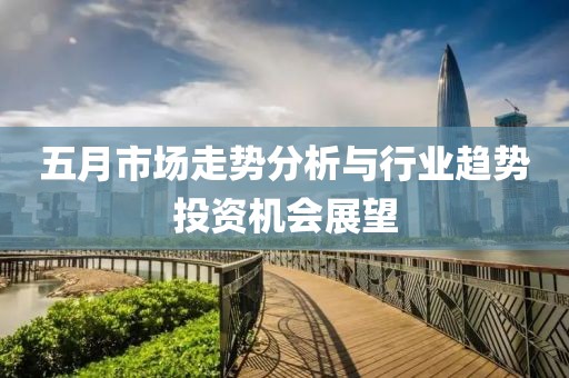 五月市场走势分析与行业趋势投资机会展望
