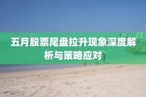 五月股票尾盘拉升现象深度解析与策略应对