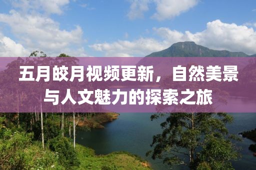 五月皎月视频更新，自然美景与人文魅力的探索之旅