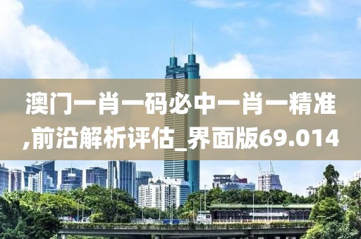澳门一肖一码必中一肖一精准,前沿解析评估_界面版69.014