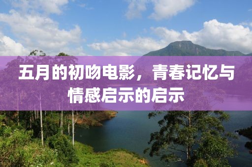 五月的初吻电影，青春记忆与情感启示的启示