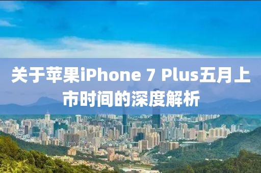 关于苹果iPhone 7 Plus五月上市时间的深度解析