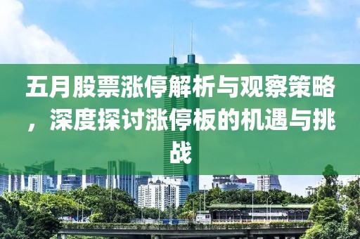 五月股票涨停解析与观察策略，深度探讨涨停板的机遇与挑战