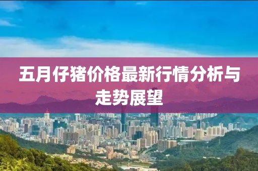 五月仔猪价格最新行情分析与走势展望