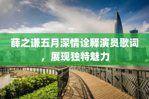 薛之谦五月深情诠释演员歌词，展现独特魅力