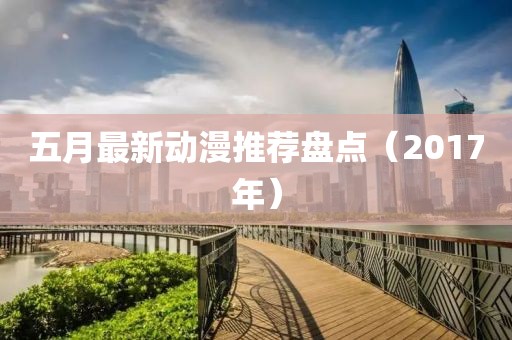 五月最新动漫推荐盘点（2017年）