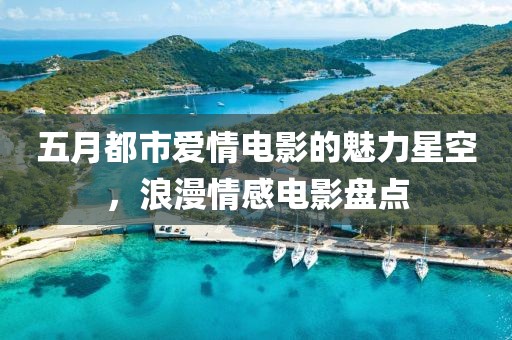 五月都市爱情电影的魅力星空，浪漫情感电影盘点