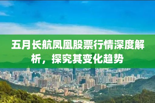 五月长航凤凰股票行情深度解析，探究其变化趋势