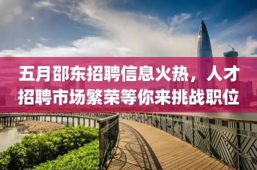 五月邵东招聘信息火热，人才招聘市场繁荣等你来挑战职位
