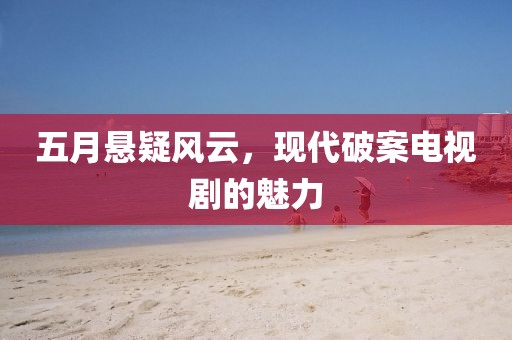 五月悬疑风云，现代破案电视剧的魅力