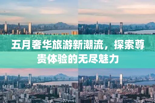 五月奢华旅游新潮流，探索尊贵体验的无尽魅力