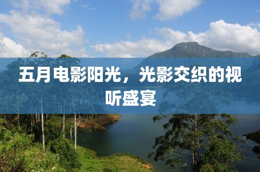 五月电影阳光，光影交织的视听盛宴