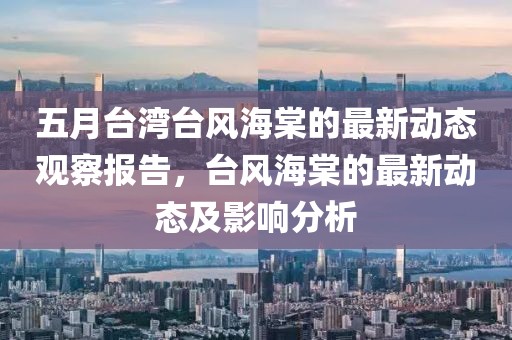 五月台湾台风海棠的最新动态观察报告，台风海棠的最新动态及影响分析