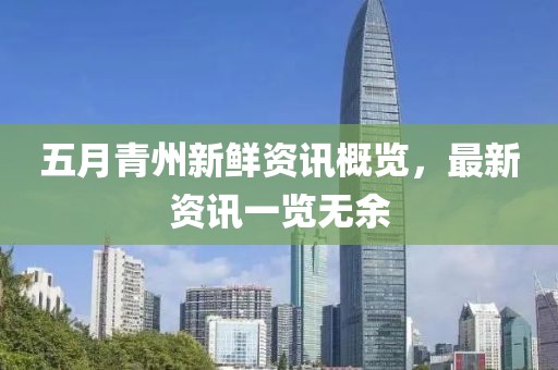 五月青州新鲜资讯概览，最新资讯一览无余