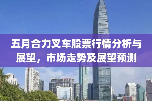 五月合力叉车股票行情分析与展望，市场走势及展望预测