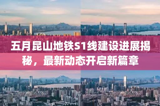 五月昆山地铁S1线建设进展揭秘，最新动态开启新篇章