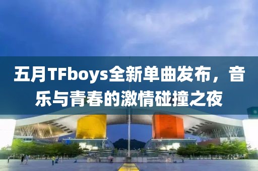五月TFboys全新单曲发布，音乐与青春的激情碰撞之夜