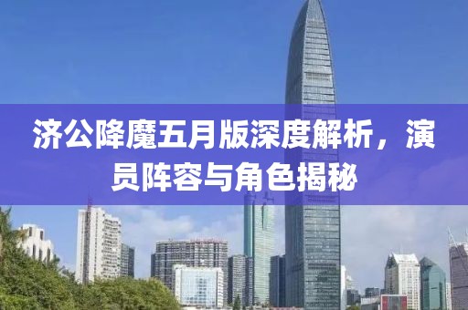济公降魔五月版深度解析，演员阵容与角色揭秘