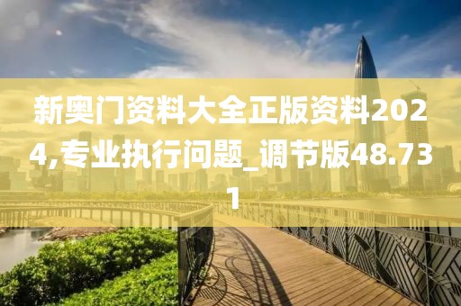 新奥门资料大全正版资料2024,专业执行问题_调节版48.731