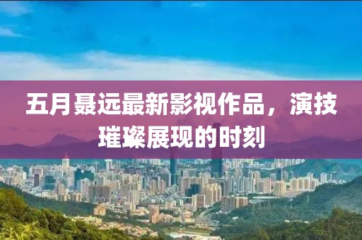 五月聂远最新影视作品，演技璀璨展现的时刻