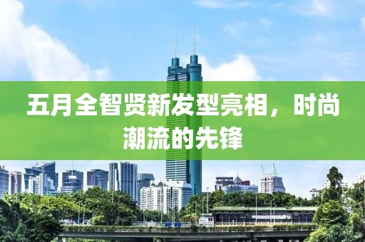 五月全智贤新发型亮相，时尚潮流的先锋