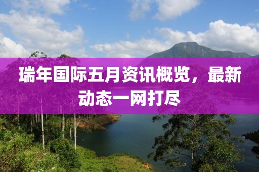 瑞年国际五月资讯概览，最新动态一网打尽