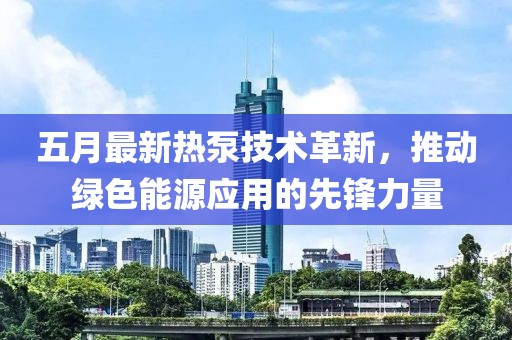 五月最新热泵技术革新，推动绿色能源应用的先锋力量