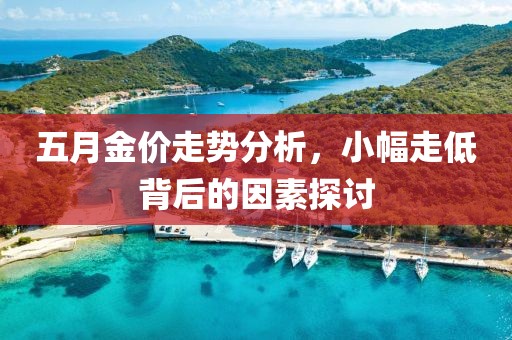 五月金价走势分析，小幅走低背后的因素探讨