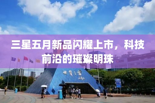 三星五月新品闪耀上市，科技前沿的璀璨明珠