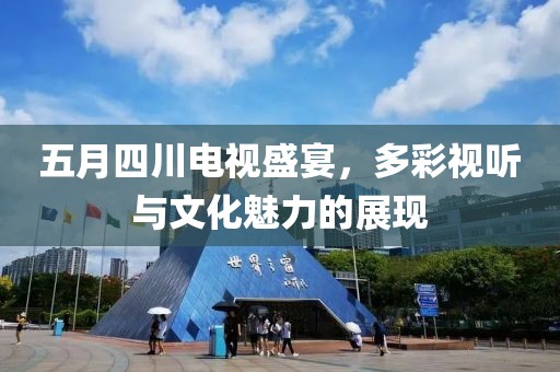 五月四川电视盛宴，多彩视听与文化魅力的展现