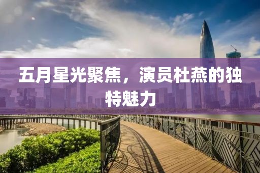 五月星光聚焦，演员杜燕的独特魅力