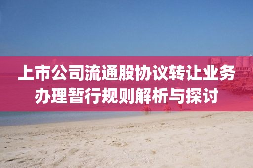 上市公司流通股协议转让业务办理暂行规则解析与探讨