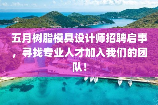 五月树脂模具设计师招聘启事，寻找专业人才加入我们的团队！