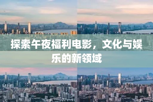 探索午夜福利电影，文化与娱乐的新领域