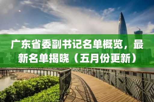 广东省委副书记名单概览，最新名单揭晓（五月份更新）