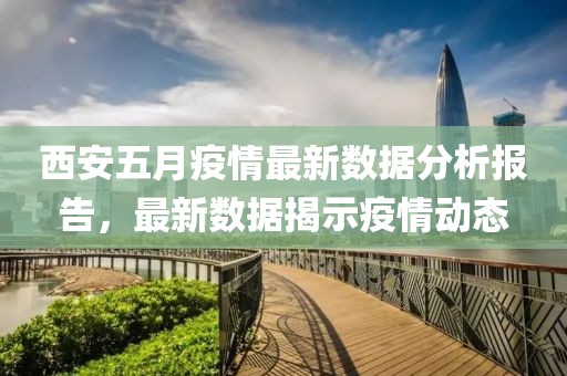 西安五月疫情最新数据分析报告，最新数据揭示疫情动态