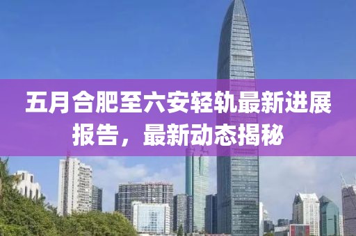 五月合肥至六安轻轨最新进展报告，最新动态揭秘