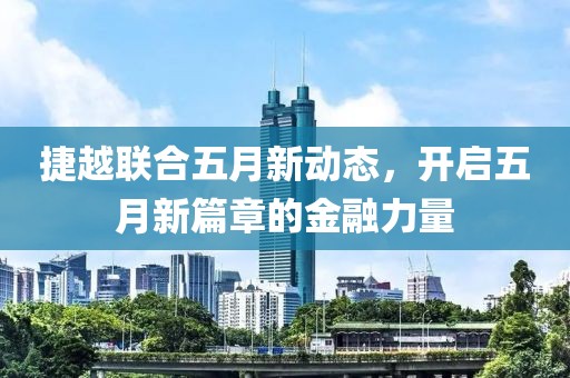捷越联合五月新动态，开启五月新篇章的金融力量