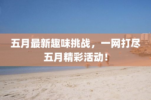 五月最新趣味挑战，一网打尽五月精彩活动！