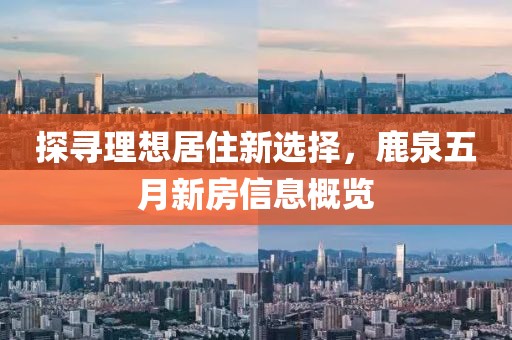 探寻理想居住新选择，鹿泉五月新房信息概览