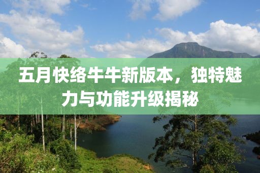 五月快络牛牛新版本，独特魅力与功能升级揭秘