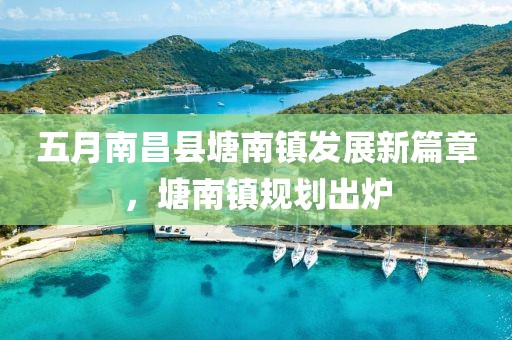 五月南昌县塘南镇发展新篇章，塘南镇规划出炉
