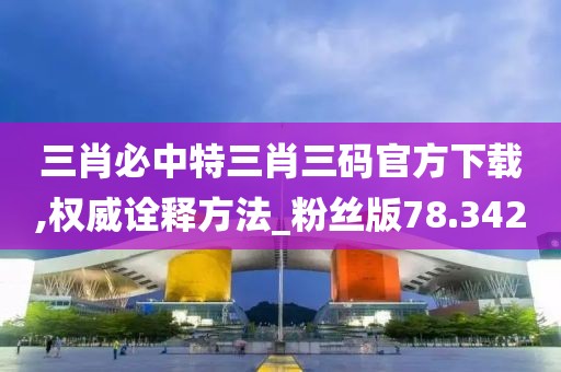 三肖必中特三肖三码官方下载,权威诠释方法_粉丝版78.342