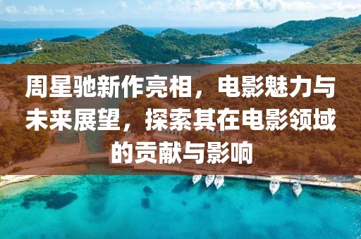 周星驰新作亮相，电影魅力与未来展望，探索其在电影领域的贡献与影响