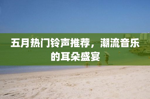 五月热门铃声推荐，潮流音乐的耳朵盛宴