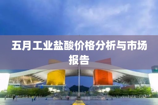 五月工业盐酸价格分析与市场报告
